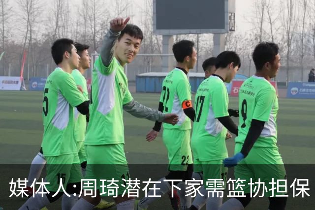 媒体人:周琦潜在下家需篮协担保 篮协不敢担保